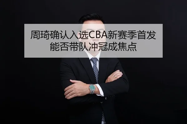 周琦确认入选CBA新赛季首发 能否带队冲冠成焦点